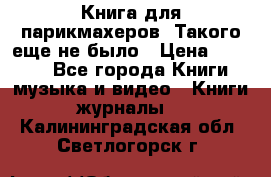 Книга для парикмахеров! Такого еще не было › Цена ­ 1 500 - Все города Книги, музыка и видео » Книги, журналы   . Калининградская обл.,Светлогорск г.